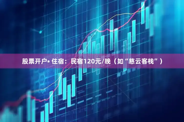 股票开户• 住宿：民宿120元/晚（如“慈云客栈”）