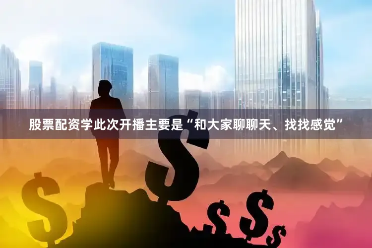 股票配资学此次开播主要是“和大家聊聊天、找找感觉”