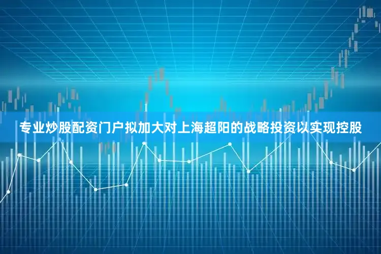 专业炒股配资门户拟加大对上海超阳的战略投资以实现控股