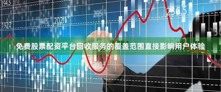 免费股票配资平台回收服务的覆盖范围直接影响用户体验