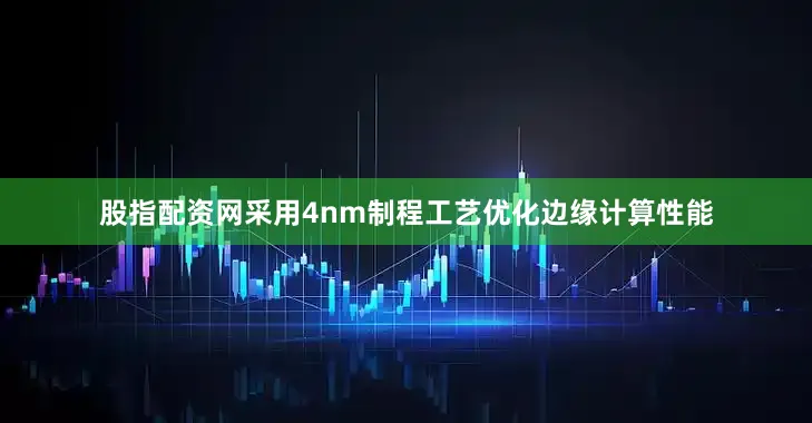股指配资网采用4nm制程工艺优化边缘计算性能
