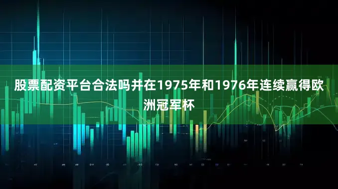股票配资平台合法吗并在1975年和1976年连续赢得欧洲冠军杯